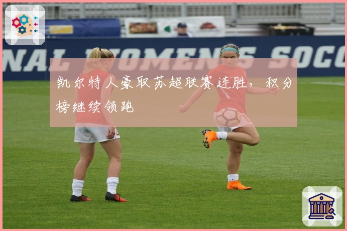 凯尔特人豪取苏超联赛连胜,积分榜继续领跑