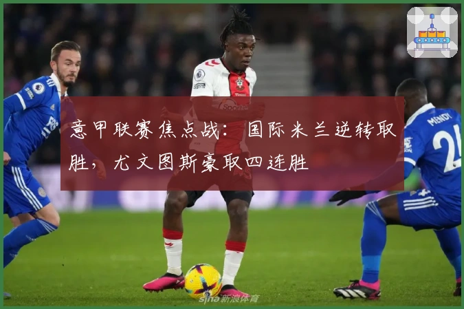 意甲联赛焦点战：国际米兰逆转取胜，尤文图斯豪取四连胜