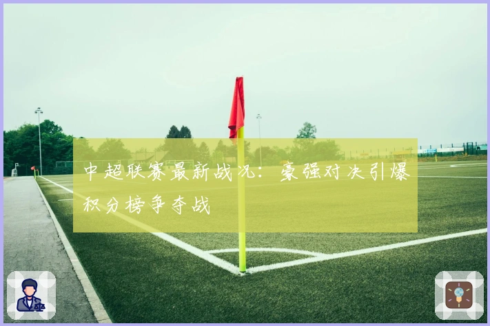 中超联赛最新战况：豪强对决引爆积分榜争夺战