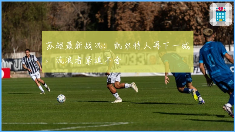 苏超最新战况：凯尔特人再下一城，流浪者紧追不舍