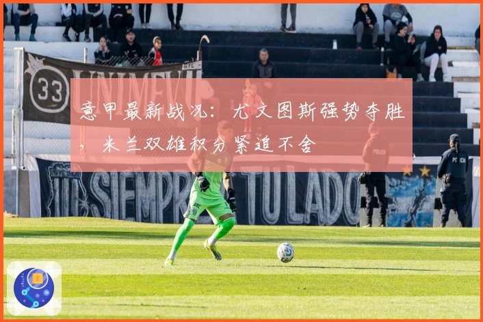 意甲最新战况：尤文图斯强势夺胜，米兰双雄积分紧追不舍