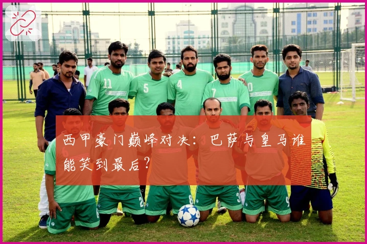 西甲豪门巅峰对决：巴萨与皇马谁能笑到最后？