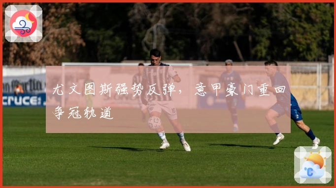 尤文图斯强势反弹，意甲豪门重回争冠轨道