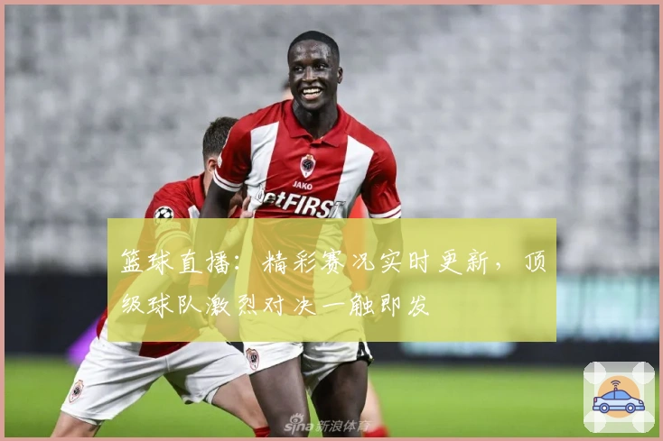 篮球直播:精彩赛况实时更新,顶级球队激烈对决一触即发