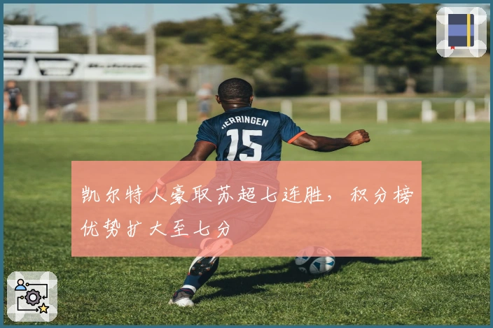 凯尔特人豪取苏超七连胜，积分榜优势扩大至七分