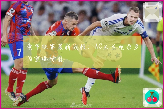 意甲联赛最新战报：AC米兰绝杀罗马重返榜首