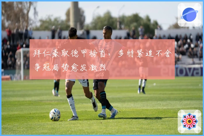 拜仁豪取德甲榜首,多特紧追不舍争冠局势愈发激烈