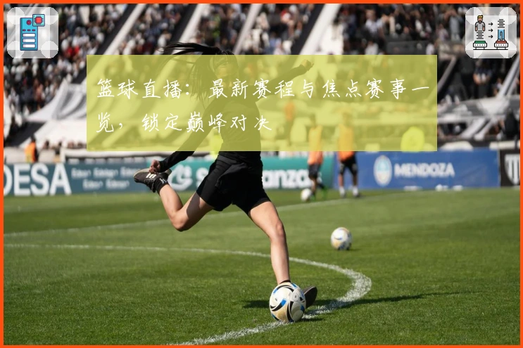 篮球直播：最新赛程与焦点赛事一览，锁定巅峰对决