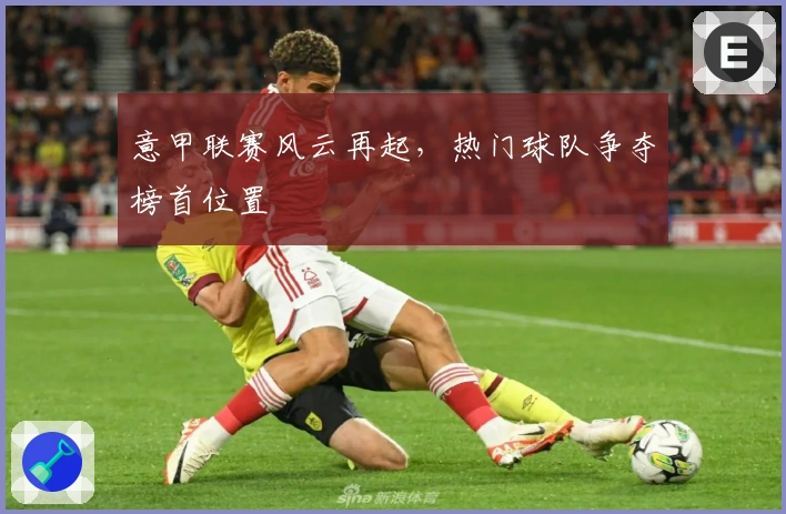 意甲联赛风云再起，热门球队争夺榜首位置