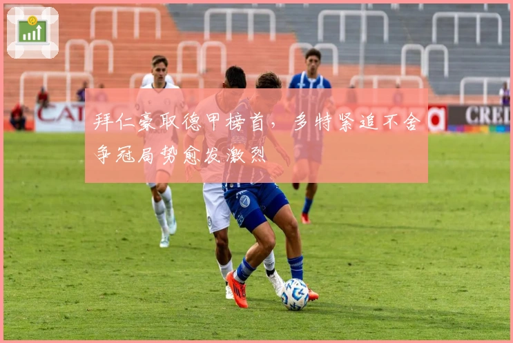 拜仁豪取德甲榜首，多特紧追不舍争冠局势愈发激烈