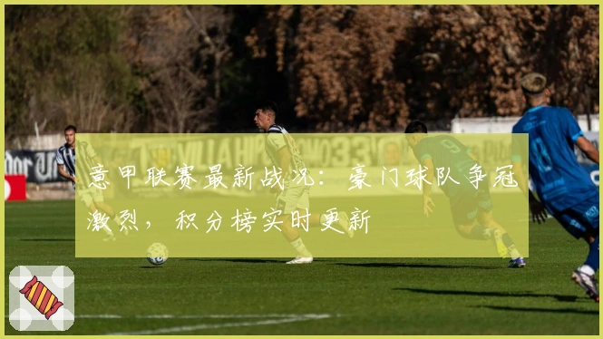 意甲联赛最新战况：豪门球队争冠激烈，积分榜实时更新