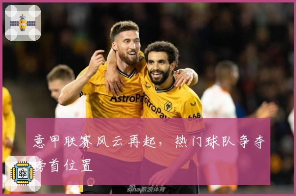 意甲联赛风云再起，热门球队争夺榜首位置