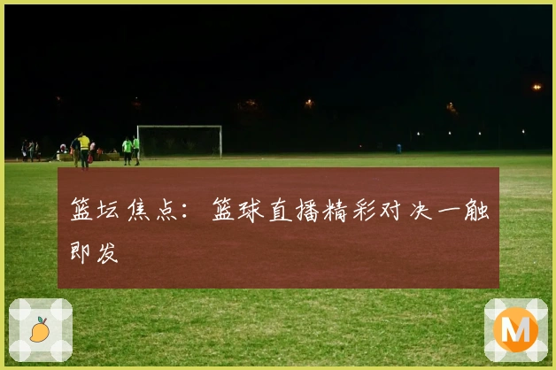 篮坛焦点：篮球直播精彩对决一触即发