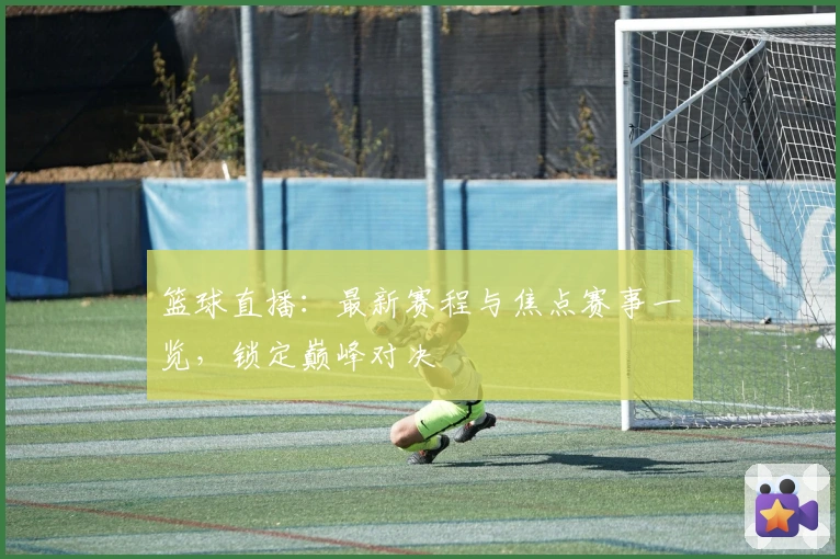 篮球直播:最新赛程与焦点赛事一览,锁定巅峰对决