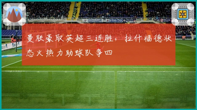 曼联豪取英超三连胜，拉什福德状态火热力助球队争四