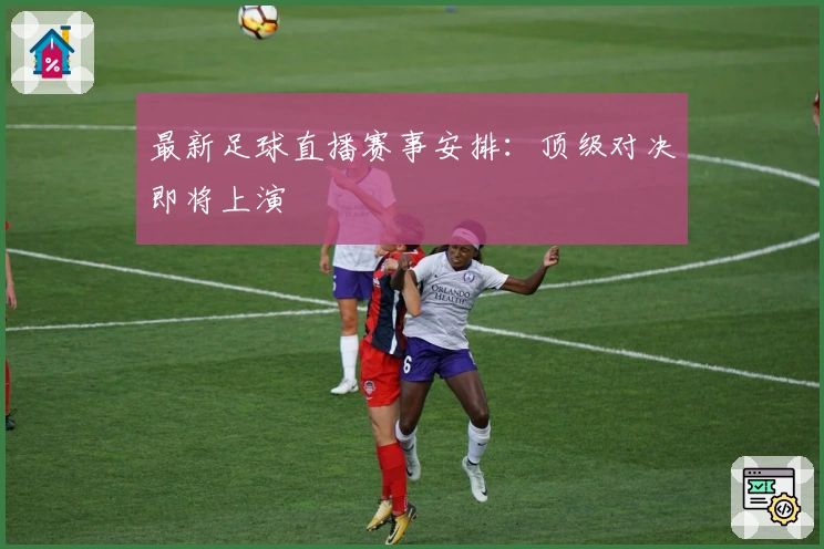 最新足球直播赛事安排：顶级对决即将上演