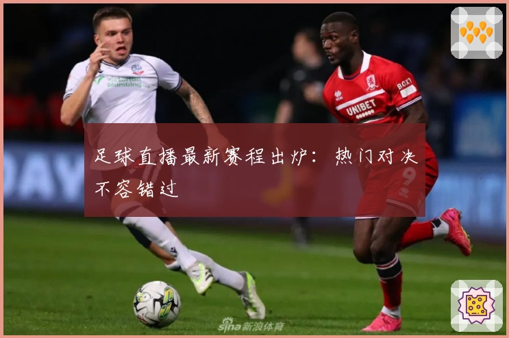 足球直播最新赛程出炉：热门对决不容错过