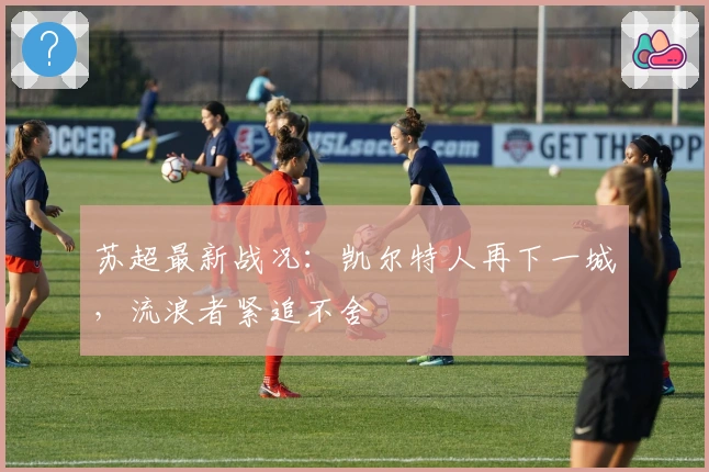 苏超最新战况：凯尔特人再下一城，流浪者紧追不舍