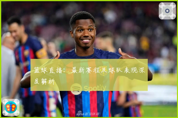 篮球直播:最新赛程及球队表现深度解析