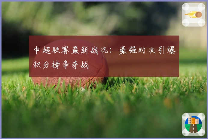 中超联赛最新战况：豪强对决引爆积分榜争夺战