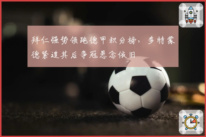 拜仁强势领跑德甲积分榜，多特蒙德紧追其后争冠悬念依旧