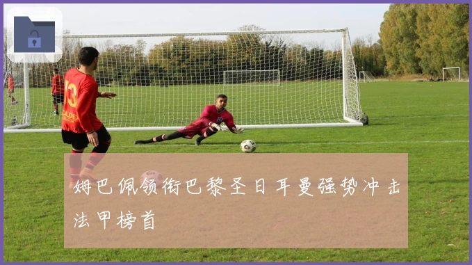 姆巴佩领衔巴黎圣日耳曼强势冲击法甲榜首