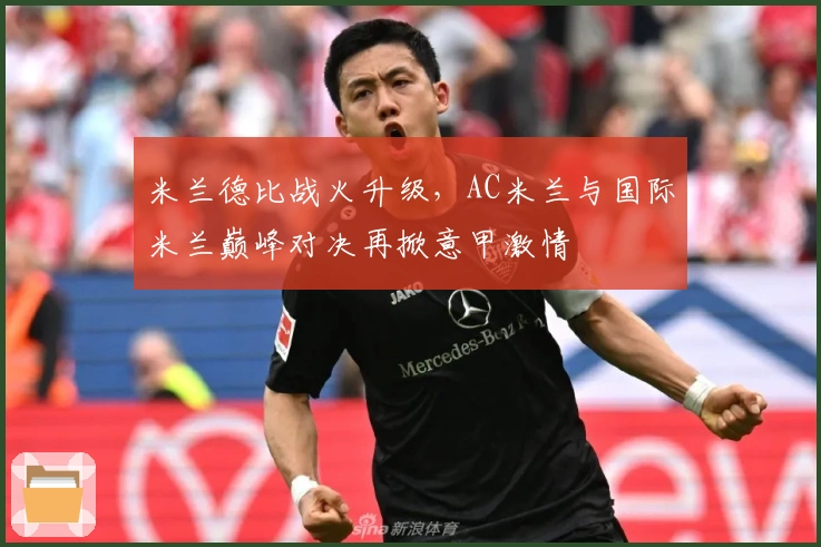 米兰德比战火升级，AC米兰与国际米兰巅峰对决再掀意甲激情