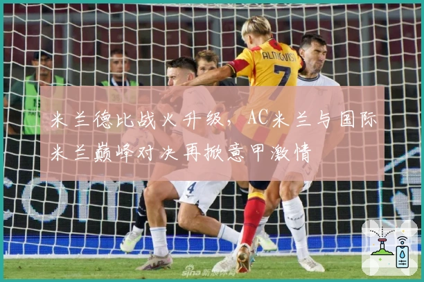 米兰德比战火升级，AC米兰与国际米兰巅峰对决再掀意甲激情